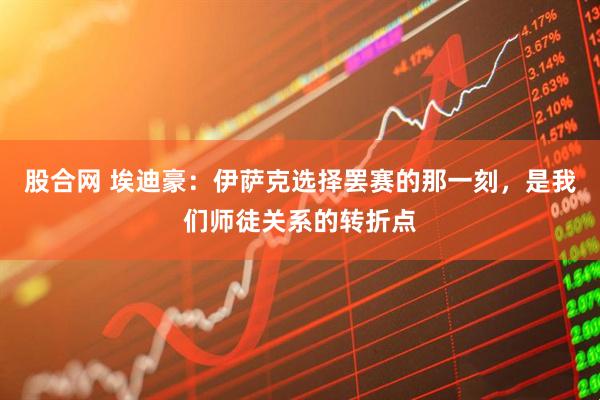 股合网 埃迪豪：伊萨克选择罢赛的那一刻，是我们师徒关系的转折点