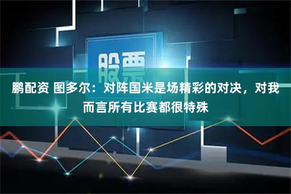 鹏配资 图多尔：对阵国米是场精彩的对决，对我而言所有比赛都很特殊