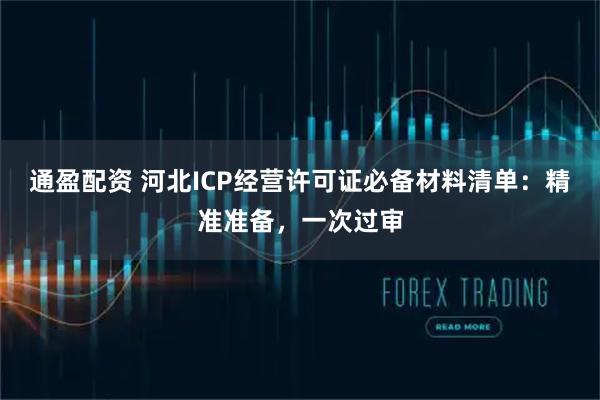 通盈配资 河北ICP经营许可证必备材料清单：精准准备，一次过审