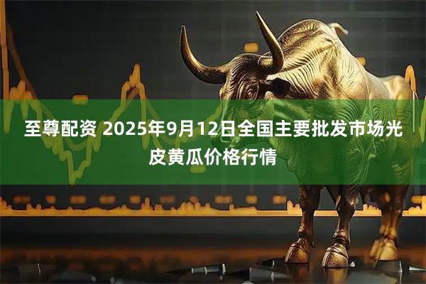 至尊配资 2025年9月12日全国主要批发市场光皮黄瓜价格行情