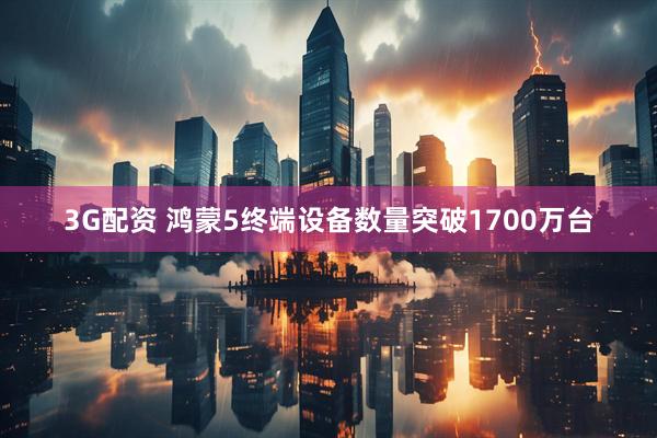 3G配资 鸿蒙5终端设备数量突破1700万台