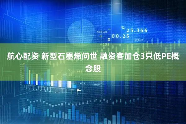 航心配资 新型石墨烯问世 融资客加仓3只低PE概念股