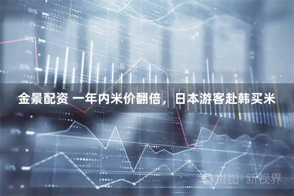 金景配资 一年内米价翻倍，日本游客赴韩买米