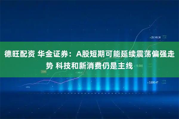 德旺配资 华金证券：A股短期可能延续震荡偏强走势 科技和新消费仍是主线