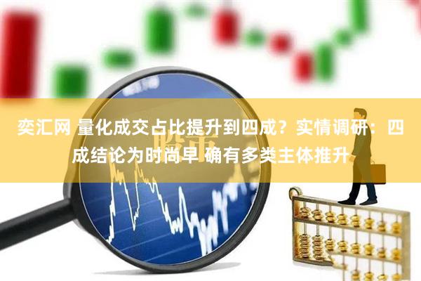 奕汇网 量化成交占比提升到四成？实情调研：四成结论为时尚早 确有多类主体推升