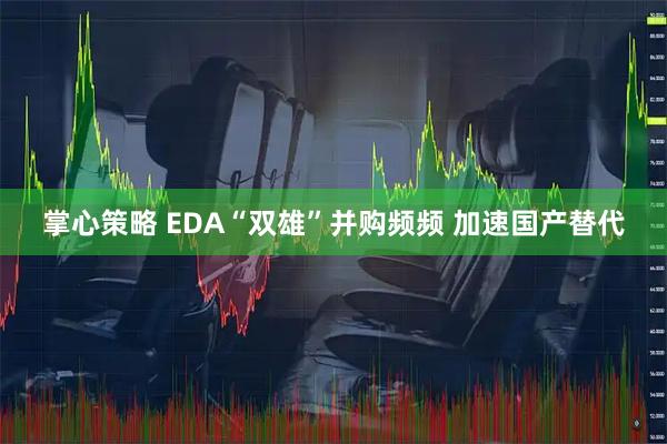 掌心策略 EDA“双雄”并购频频 加速国产替代