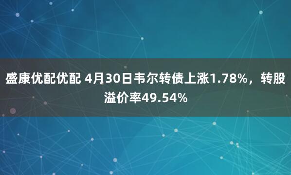 盛康优配优配 4月30日韦尔转债上涨1.78%，转股溢价率49.54%