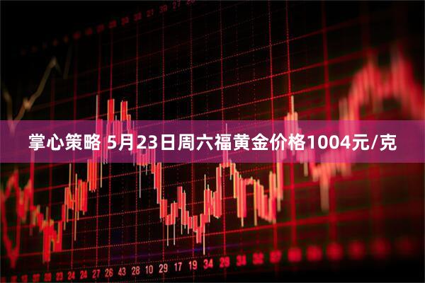 掌心策略 5月23日周六福黄金价格1004元/克