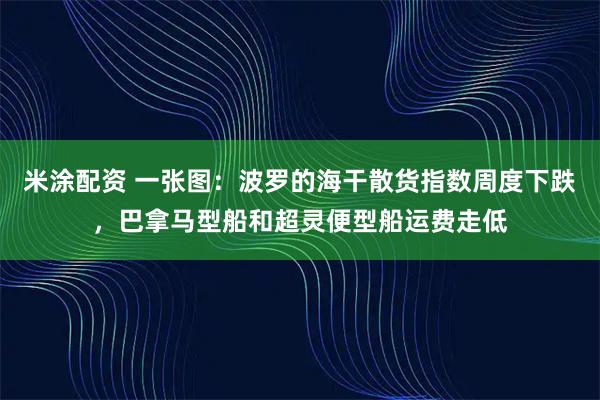 米涂配资 一张图：波罗的海干散货指数周度下跌，巴拿马型船和超灵便型船运费走低