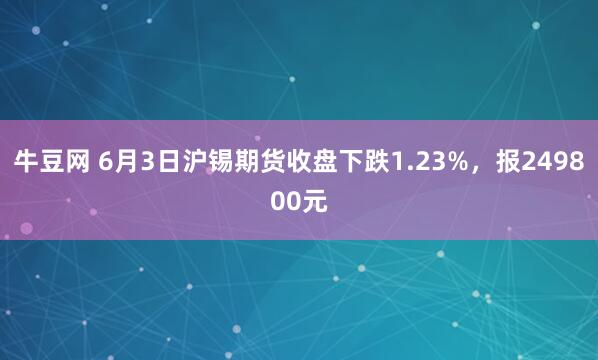 牛豆网 6月3日沪锡期货收盘下跌1.23%，报249800元