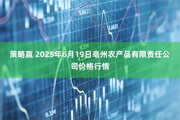 策略赢 2025年6月19日亳州农产品有限责任公司价格行情