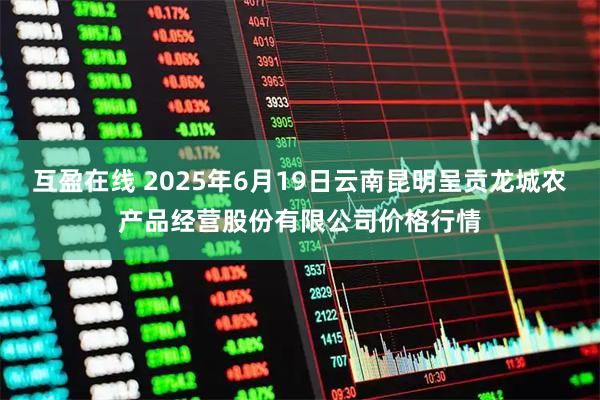 互盈在线 2025年6月19日云南昆明呈贡龙城农产品经营股份有限公司价格行情