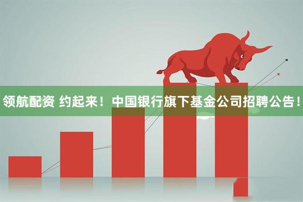 领航配资 约起来！中国银行旗下基金公司招聘公告！