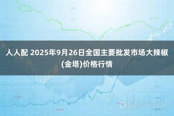 人人配 2025年9月26日全国主要批发市场大辣椒(金塔)价格行情
