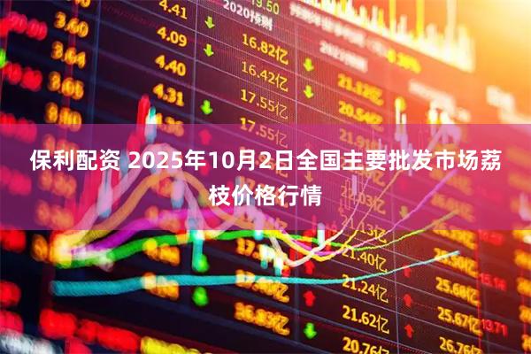 保利配资 2025年10月2日全国主要批发市场荔枝价格行情