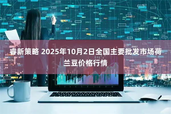 睿新策略 2025年10月2日全国主要批发市场荷兰豆价格行情