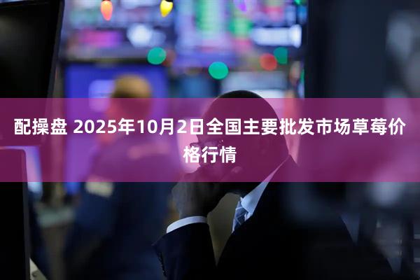 配操盘 2025年10月2日全国主要批发市场草莓价格行情