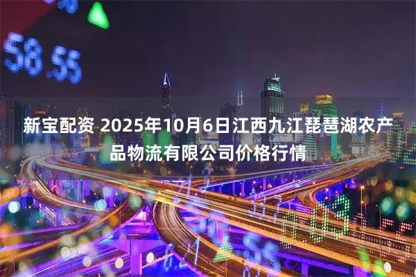 新宝配资 2025年10月6日江西九江琵琶湖农产品物流有限公司价格行情
