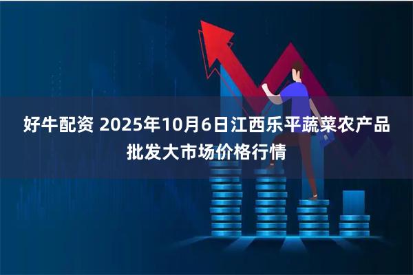 好牛配资 2025年10月6日江西乐平蔬菜农产品批发大市场价格行情