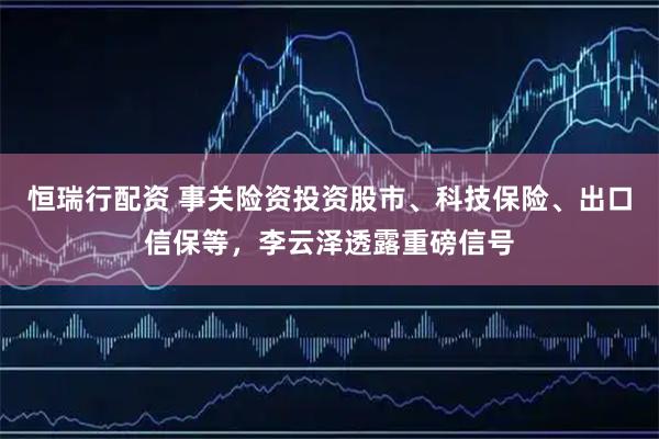 恒瑞行配资 事关险资投资股市、科技保险、出口信保等，李云泽透露重磅信号