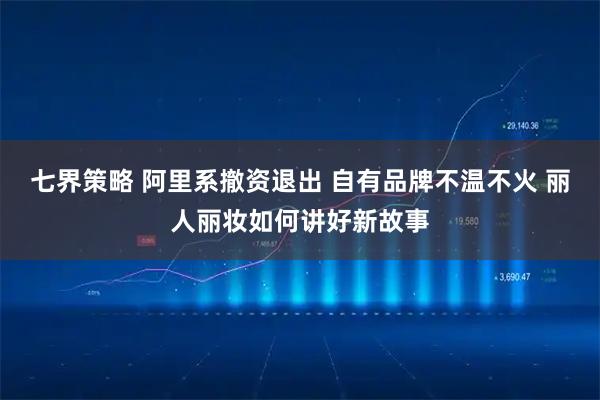 七界策略 阿里系撤资退出 自有品牌不温不火 丽人丽妆如何讲好新故事