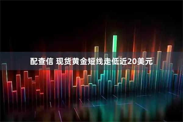 配查信 现货黄金短线走低近20美元