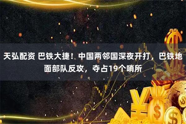 天弘配资 巴铁大捷！中国两邻国深夜开打，巴铁地面部队反攻，夺占19个哨所