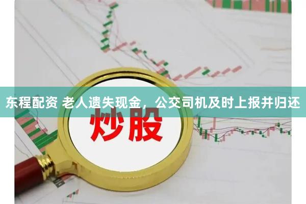 东程配资 老人遗失现金，公交司机及时上报并归还