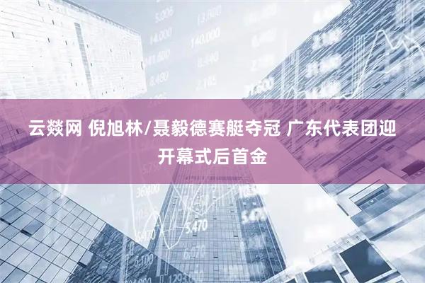 云燚网 倪旭林/聂毅德赛艇夺冠 广东代表团迎开幕式后首金
