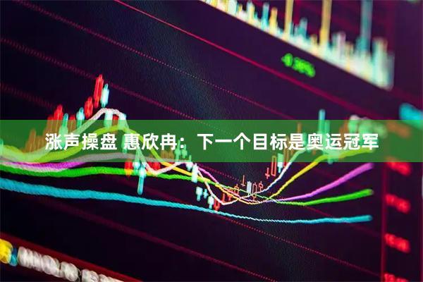 涨声操盘 惠欣冉：下一个目标是奥运冠军