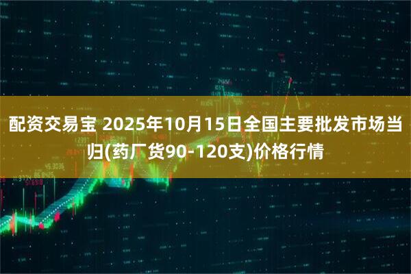 配资交易宝 2025年10月15日全国主要批发市场当归(药厂货90-120支)价格行情