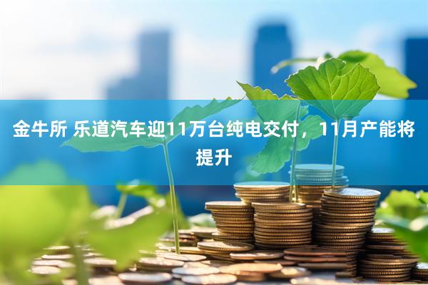 金牛所 乐道汽车迎11万台纯电交付，11月产能将提升