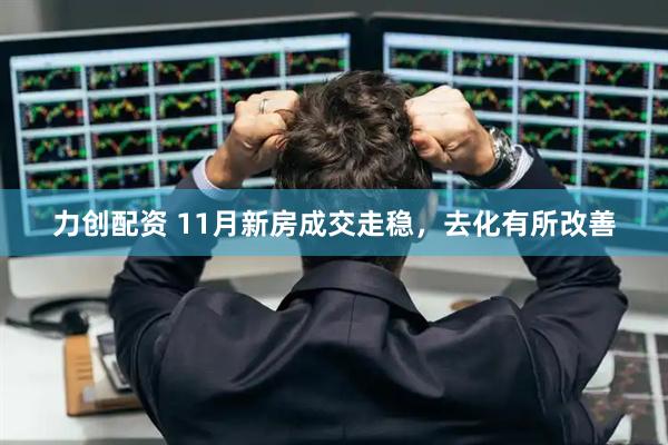 力创配资 11月新房成交走稳，去化有所改善
