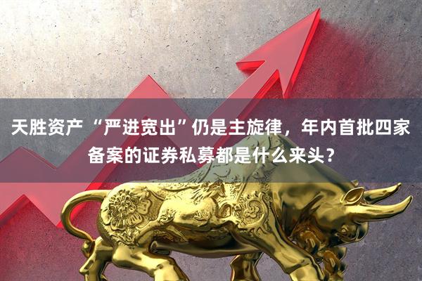 天胜资产 “严进宽出”仍是主旋律，年内首批四家备案的证券私募都是什么来头？