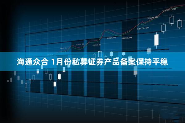 海通众合 1月份私募证券产品备案保持平稳