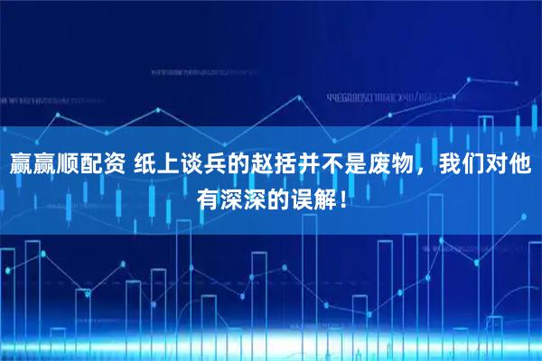 赢赢顺配资 纸上谈兵的赵括并不是废物，我们对他有深深的误解！