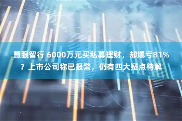 慧眼智行 6000万元买私募理财，却爆亏81%？上市公司称已报警，仍有四大疑点待解