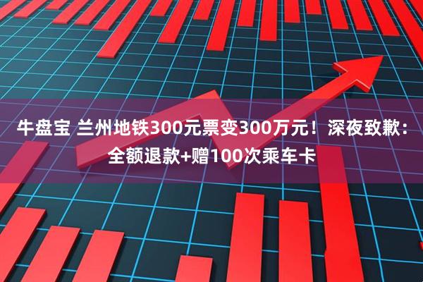 牛盘宝 兰州地铁300元票变300万元！深夜致歉：全额退款+赠100次乘车卡