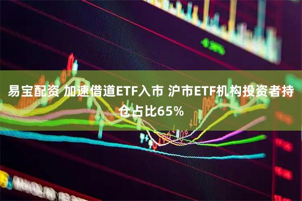 易宝配资 加速借道ETF入市 沪市ETF机构投资者持仓占比65%