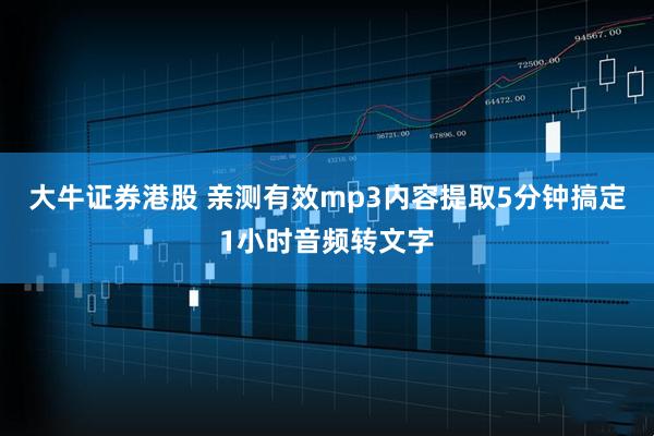 大牛证券港股 亲测有效mp3内容提取5分钟搞定1小时音频转文字