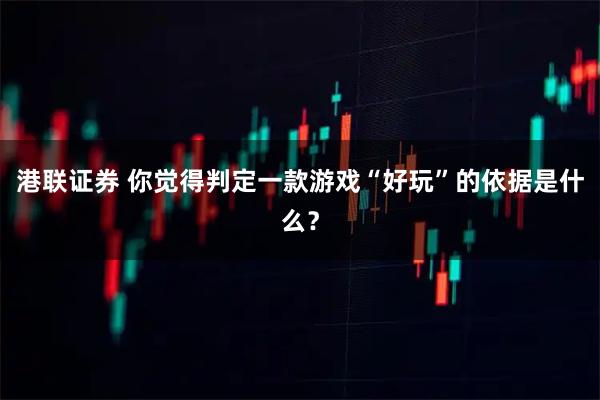 港联证券 你觉得判定一款游戏“好玩”的依据是什么？