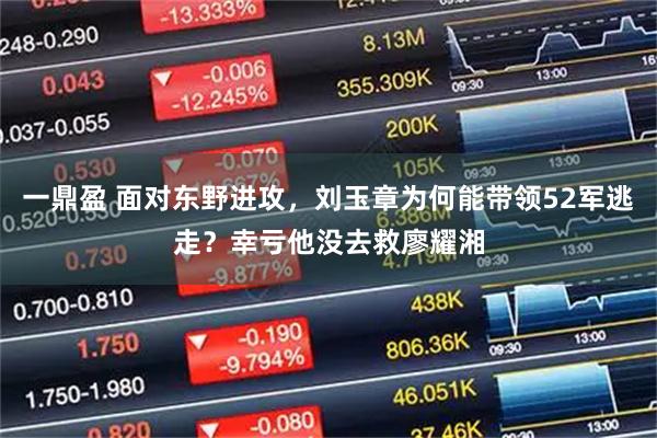 一鼎盈 面对东野进攻，刘玉章为何能带领52军逃走？幸亏他没去救廖耀湘