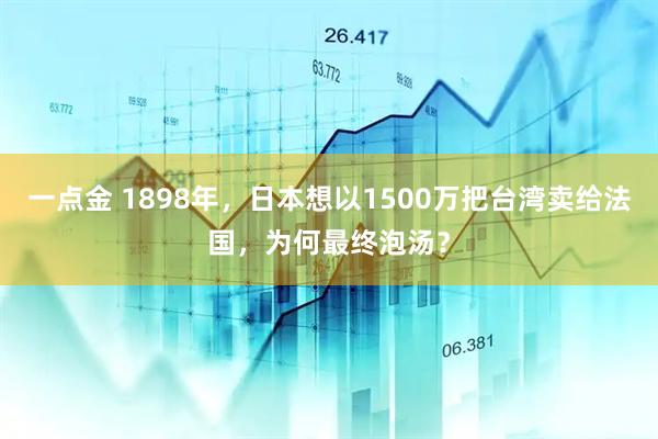 一点金 1898年,日本想以1500万把台湾卖给法国,为何最终泡汤?