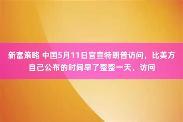 新富策略 中国5月11日官宣特朗普访问，比美方自己公布的时间早了整整一天，访问