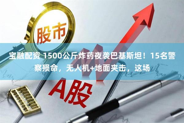 宝融配资 1500公斤炸药夜袭巴基斯坦！15名警察殒命，无人机+地面夹击，这场