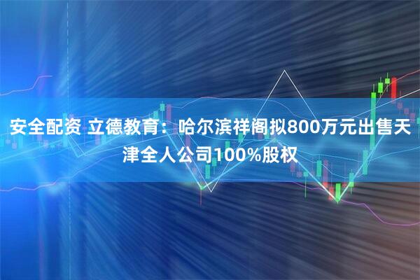 安全配资 立德教育：哈尔滨祥阁拟800万元出售天津全人公司100%股权