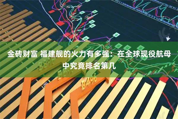 金砖财富 福建舰的火力有多强:在全球现役航母中究竟排名第几