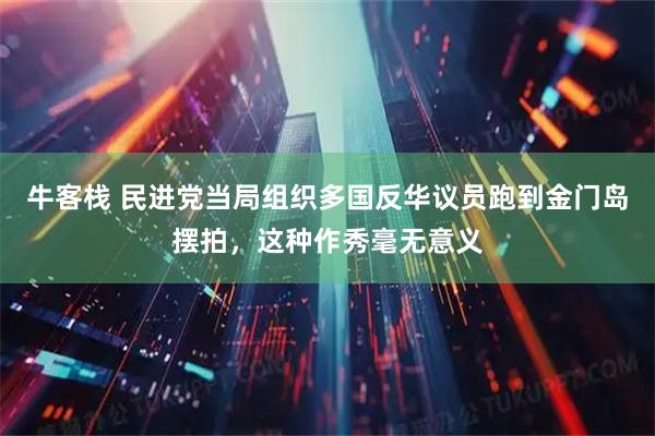 牛客栈 民进党当局组织多国反华议员跑到金门岛摆拍，这种作秀毫无意义