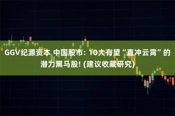 GGV纪源资本 中国股市: 10大有望“直冲云霄”的潜力黑马股! (建议收藏研究)
