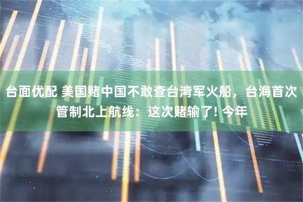 台面优配 美国赌中国不敢查台湾军火船，台海首次管制北上航线：这次赌输了! 今年